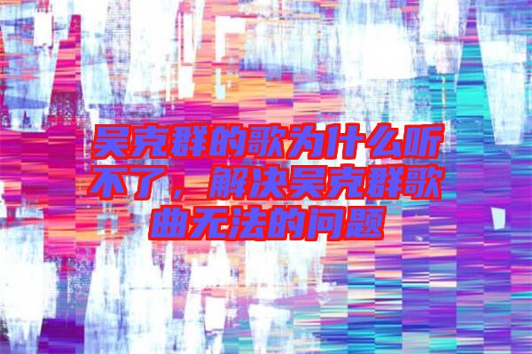 吳克群的歌為什么聽不了，解決吳克群歌曲無法的問題