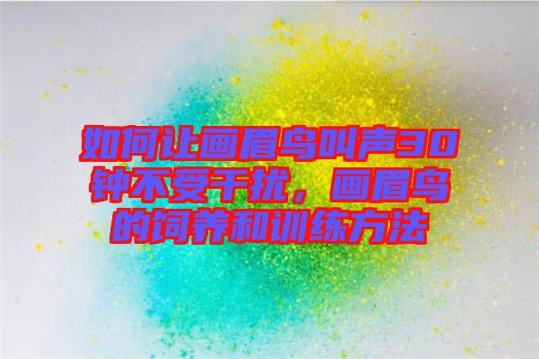 如何讓畫眉鳥叫聲30鐘不受干擾，畫眉鳥的飼養(yǎng)和訓(xùn)練方法