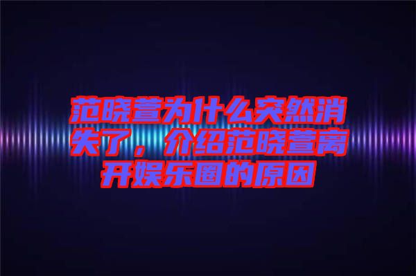 范曉萱為什么突然消失了，介紹范曉萱離開娛樂圈的原因