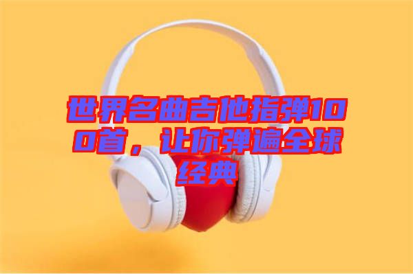 世界名曲吉他指彈100首，讓你彈遍全球經(jīng)典