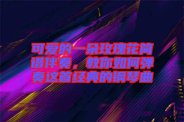 可愛的一朵玫瑰花簡譜伴奏，教你如何彈奏這首經(jīng)典的鋼琴曲
