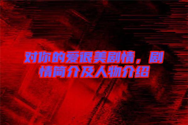 對你的愛很美劇情，劇情簡介及人物介紹