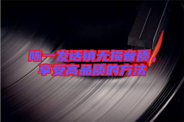 陳一發(fā)話鎮(zhèn)無損音質(zhì)，享受高品質(zhì)的方法
