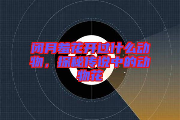 閉月羞花開過什么動物，探秘傳說中的動物花