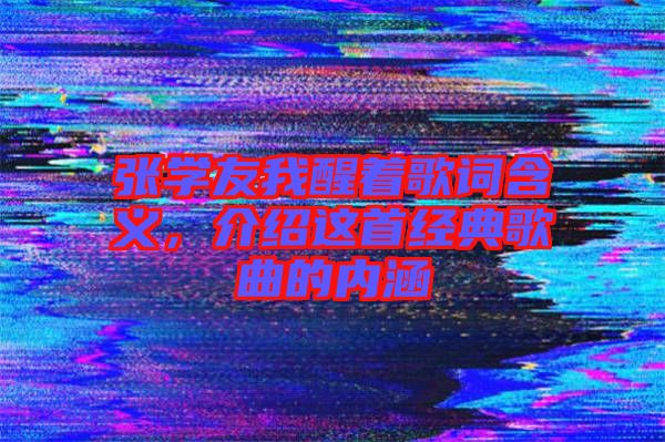 張學(xué)友我醒著歌詞含義，介紹這首經(jīng)典歌曲的內(nèi)涵