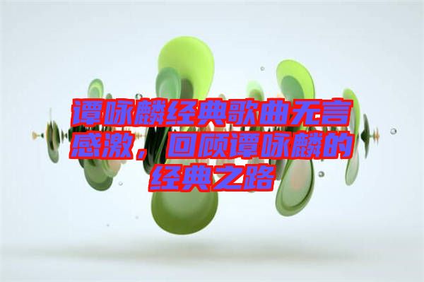 譚詠麟經(jīng)典歌曲無言感激，回顧譚詠麟的經(jīng)典之路