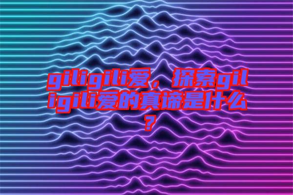 giligili愛，探索giligili愛的真諦是什么？