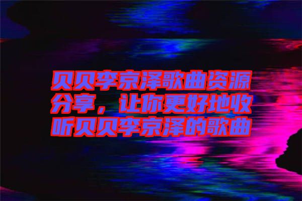 貝貝李京澤歌曲資源分享，讓你更好地收聽(tīng)貝貝李京澤的歌曲