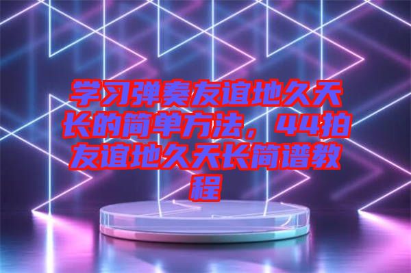 學(xué)習(xí)彈奏友誼地久天長(zhǎng)的簡(jiǎn)單方法，44拍友誼地久天長(zhǎng)簡(jiǎn)譜教程