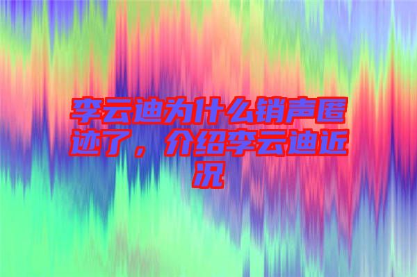 李云迪為什么銷聲匿跡了，介紹李云迪近況