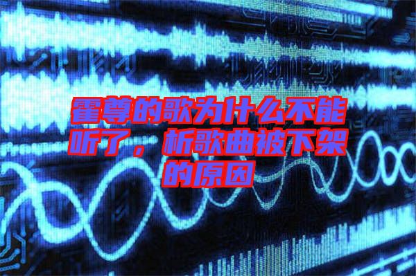 霍尊的歌為什么不能聽(tīng)了，析歌曲被下架的原因