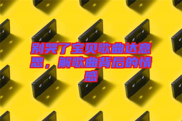 別哭了寶貝歌曲達意思，解歌曲背后的情感