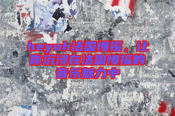 heyoh法國(guó)慢搖，讓你沉浸在法國(guó)慢搖的音樂(lè)魅力中