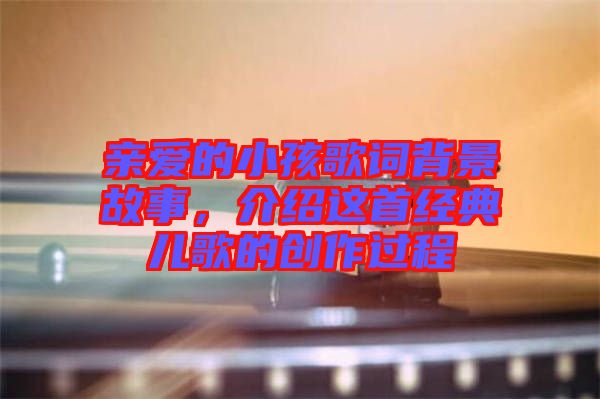親愛(ài)的小孩歌詞背景故事，介紹這首經(jīng)典兒歌的創(chuàng)作過(guò)程