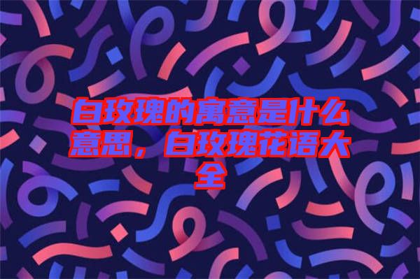 白玫瑰的寓意是什么意思，白玫瑰花語大全