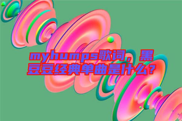 myhumps歌詞，黑豆豆經(jīng)典單曲是什么？
