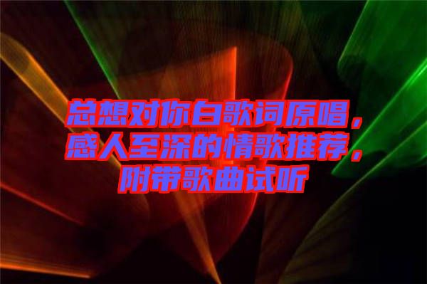 總想對你白歌詞原唱，感人至深的情歌推薦，附帶歌曲試聽
