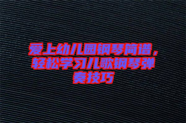 愛上幼兒園鋼琴簡譜，輕松學(xué)習(xí)兒歌鋼琴彈奏技巧