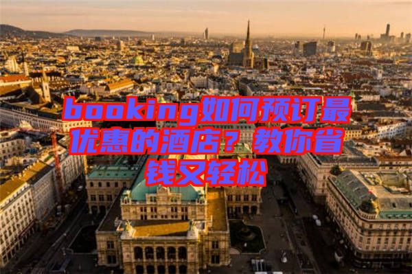 booking如何預(yù)訂最優(yōu)惠的酒店？教你省錢又輕松