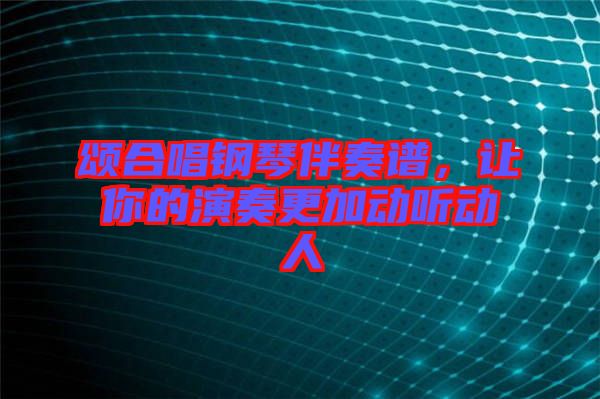 頌合唱鋼琴伴奏譜，讓你的演奏更加動聽動人