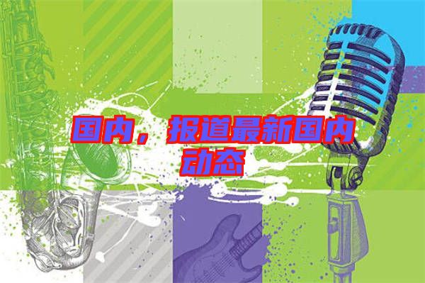 國內(nèi)，報(bào)道最新國內(nèi)動(dòng)態(tài)