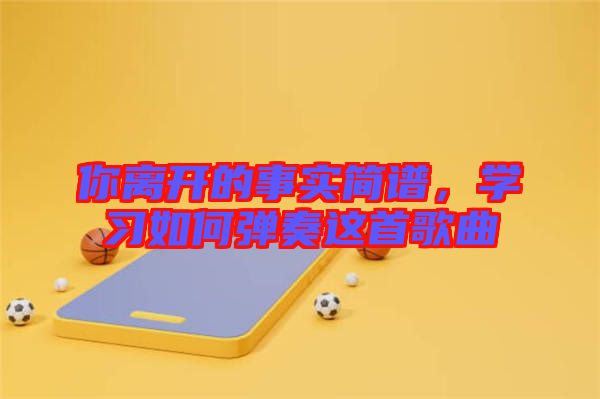 你離開的事實簡譜，學(xué)習(xí)如何彈奏這首歌曲