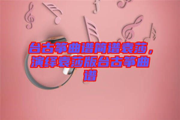 臺古箏曲譜簡譜袁莎，演繹袁莎版臺古箏曲譜