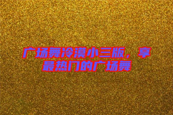 廣場(chǎng)舞冷漠小三版，享最熱門(mén)的廣場(chǎng)舞
