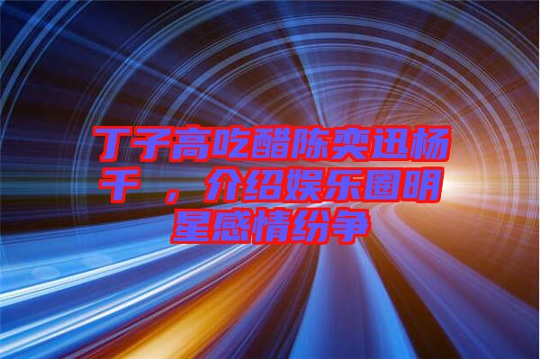 丁子高吃醋陳奕迅楊千嬅，介紹娛樂(lè)圈明星感情紛爭(zhēng)