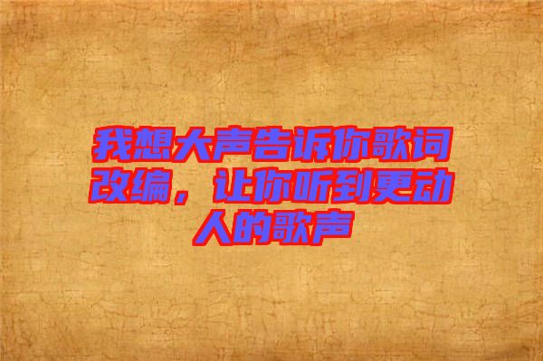 我想大聲告訴你歌詞改編，讓你聽到更動人的歌聲