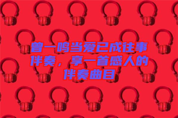 曾一鳴當(dāng)愛已成往事伴奏，享一首感人的伴奏曲目