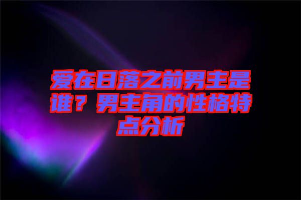 愛在日落之前男主是誰？男主角的性格特點分析