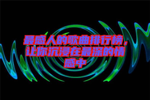 最感人的歌曲排行榜，讓你沉浸在最深的情感中