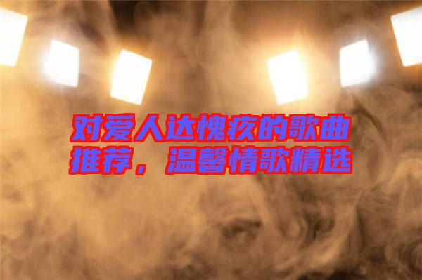 對(duì)愛(ài)人達(dá)愧疚的歌曲推薦，溫馨情歌精選