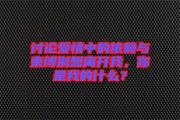 討論愛(ài)情中的依賴與束縛別想離開(kāi)我，你是我的什么？