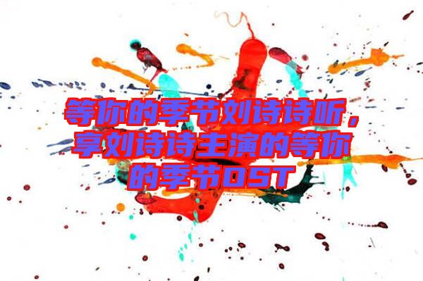 等你的季節(jié)劉詩詩聽，享劉詩詩主演的等你的季節(jié)OST
