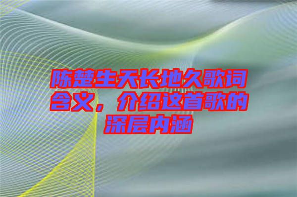 陳楚生天長(zhǎng)地久歌詞含義，介紹這首歌的深層內(nèi)涵