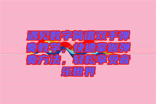 遇見數(shù)字簡(jiǎn)譜雙手彈奏教學(xué)，快速掌握彈奏方法，輕松享受音樂世界