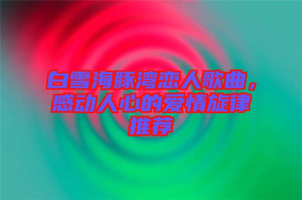 白雪海豚灣戀人歌曲，感動(dòng)人心的愛(ài)情旋律推薦