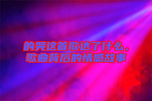 的哭這首歌達(dá)了什么，歌曲背后的情感故事