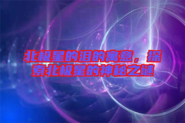 北極星的淚的寓意，探索北極星的神秘之謎