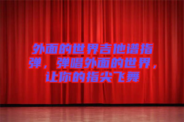 外面的世界吉他譜指彈，彈唱外面的世界，讓你的指尖飛舞