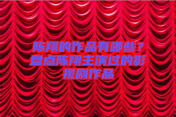 陳翔的作品有哪些？盤點(diǎn)陳翔主演過的影視劇作品