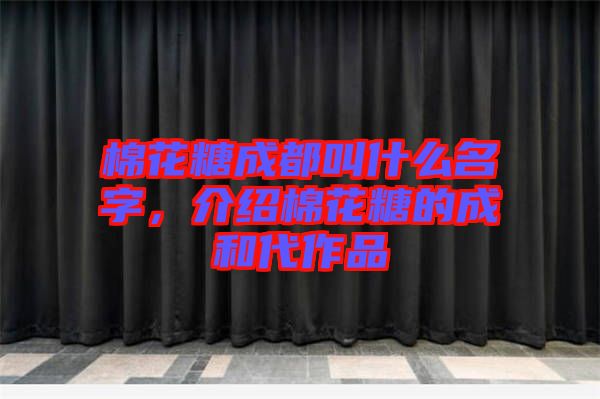 棉花糖成都叫什么名字，介紹棉花糖的成和代作品