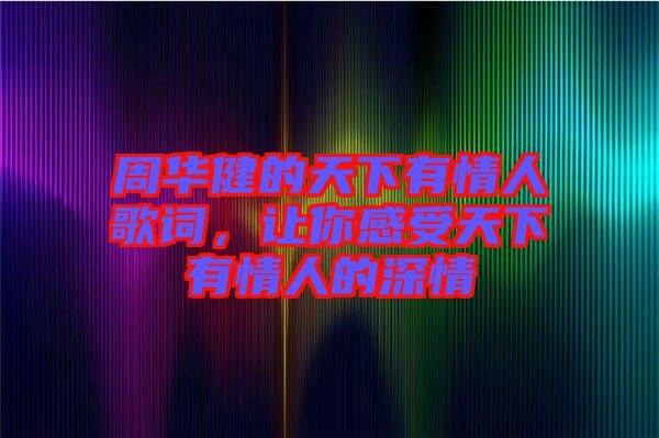 周華健的天下有情人歌詞，讓你感受天下有情人的深情