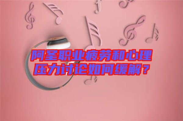 阿圣職業(yè)疲勞和心理壓力討論如何緩解？