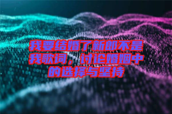 我要結(jié)婚了新郎不是我歌詞，討論婚姻中的選擇與堅(jiān)持