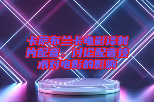 卡薩布蘭卡電影譯制片配音，討論配音技術對電影的影響