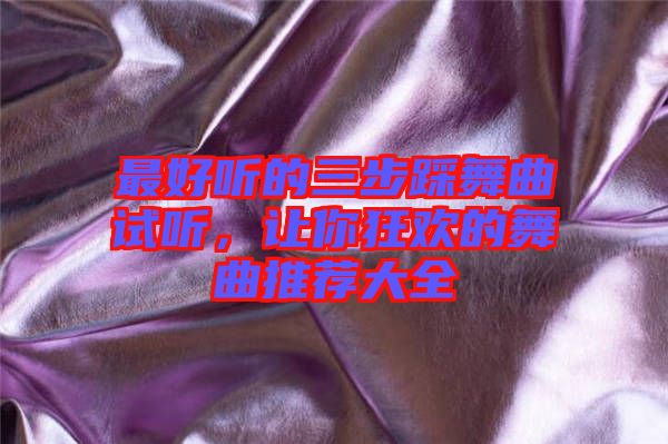 最好聽的三步踩舞曲試聽，讓你狂歡的舞曲推薦大全