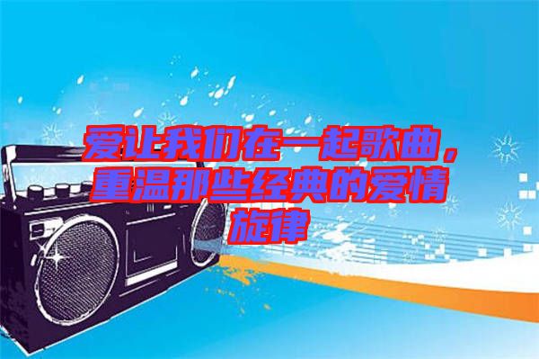 愛讓我們在一起歌曲，重溫那些經(jīng)典的愛情旋律